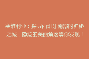 塞维利亚：探寻西班牙南部的神秘之城，隐藏的美丽角落等你发现！