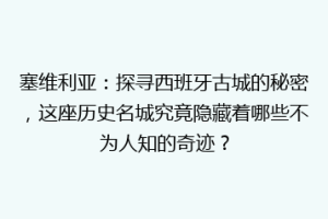 塞维利亚：探寻西班牙古城的秘密，这座历史名城究竟隐藏着哪些不为人知的奇迹？