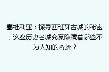 塞维利亚:探寻西班牙古城的秘密,这座历史名城究竟隐藏着哪些不为人知的奇迹?