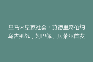 皇马vs皇家社会：莫德里奇伯纳乌告别战，姆巴佩、居莱尔首发