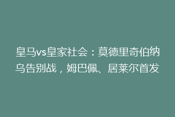 皇马vs皇家社会：莫德里奇伯纳乌告别战，姆巴佩、居莱尔首发