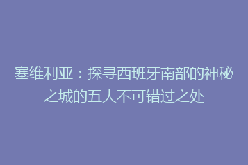 塞维利亚:探寻西班牙南部的神秘之城的五大不可错过之处
