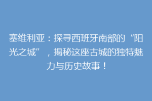 塞维利亚：探寻西班牙南部的“阳光之城”，揭秘这座古城的独特魅力与历史故事！