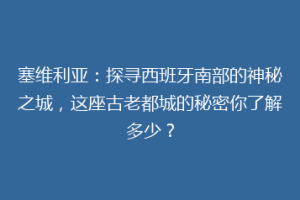 塞维利亚：探寻西班牙南部的神秘之城，这座古老都城的秘密你了解多少？
