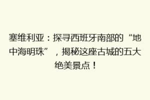 塞维利亚：探寻西班牙南部的“地中海明珠”，揭秘这座古城的五大绝美景点！