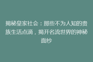 揭秘皇家社会：那些不为人知的贵族生活点滴，揭开名流世界的神秘面纱