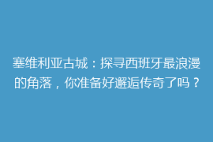 塞维利亚古城：探寻西班牙最浪漫的角落，你准备好邂逅传奇了吗？