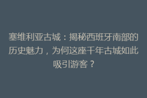 塞维利亚古城：揭秘西班牙南部的历史魅力，为何这座千年古城如此吸引游客？