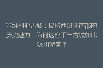 塞维利亚古城:揭秘西班牙南部的历史魅力,为何这座千年古城如此吸引游客?