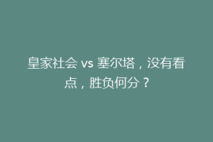 皇家社会 vs 塞尔塔，没有看点，胜负何分？
