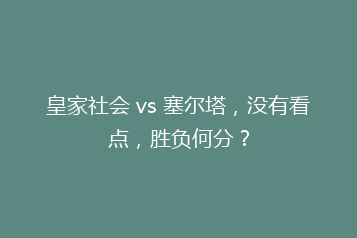 皇家社会 vs 塞尔塔,没有看点,胜负何分?