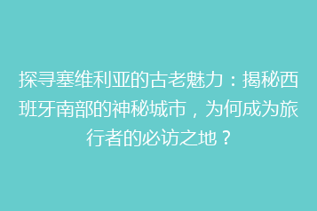 探寻塞维利亚的古老魅力:揭秘西班牙南部的神秘城市,为何成为旅行者的必访之地?