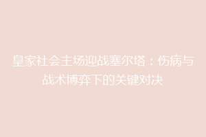 皇家社会主场迎战塞尔塔：伤病与战术博弈下的关键对决