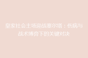 皇家社会主场迎战塞尔塔:伤病与战术博弈下的关键对决