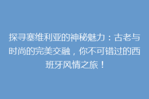 探寻塞维利亚的神秘魅力：古老与时尚的完美交融，你不可错过的西班牙风情之旅！