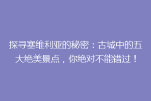 探寻塞维利亚的秘密：古城中的五大绝美景点，你绝对不能错过！