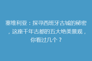 塞维利亚：探寻西班牙古城的秘密，这座千年古都的五大绝美景观，你看过几个？