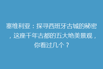 塞维利亚:探寻西班牙古城的秘密,这座千年古都的五大绝美景观,你看过几个?