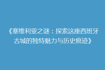 《塞维利亚之谜:探索这座西班牙古城的独特魅力与历史痕迹》
