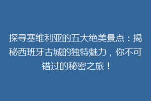 探寻塞维利亚的五大绝美景点：揭秘西班牙古城的独特魅力，你不可错过的秘密之旅！
