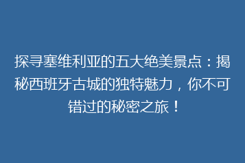 探寻塞维利亚的五大绝美景点:揭秘西班牙古城的独特魅力,你不可错过的秘密之旅!
