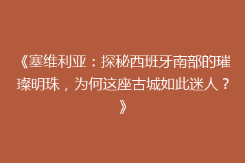 《塞维利亚:探秘西班牙南部的璀璨明珠,为何这座古城如此迷人?》