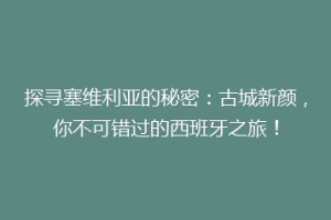 探寻塞维利亚的秘密：古城新颜，你不可错过的西班牙之旅！