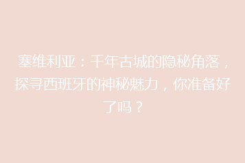 塞维利亚:千年古城的隐秘角落,探寻西班牙的神秘魅力,你准备好了吗?