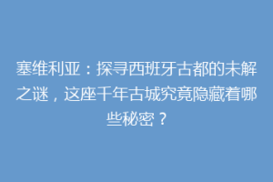 塞维利亚：探寻西班牙古都的未解之谜，这座千年古城究竟隐藏着哪些秘密？