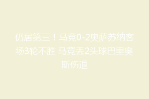 仍居第三！马竞0-2奥萨苏纳客场3轮不胜 马竞丢2头球巴里奥斯伤退