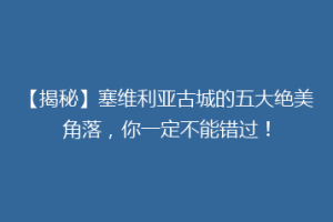 【揭秘】塞维利亚古城的五大绝美角落，你一定不能错过！