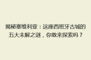 揭秘塞维利亚：这座西班牙古城的五大未解之谜，你敢来探索吗？