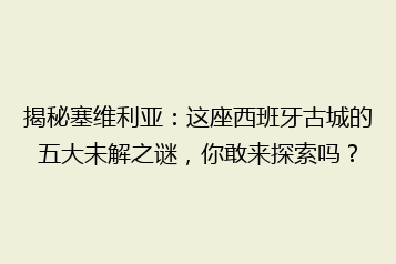 揭秘塞维利亚:这座西班牙古城的五大未解之谜,你敢来探索吗?