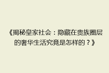 《揭秘皇家社会:隐藏在贵族圈层的奢华生活究竟是怎样的?》