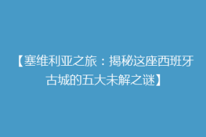 【塞维利亚之旅：揭秘这座西班牙古城的五大未解之谜】