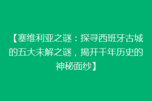 【塞维利亚之谜：探寻西班牙古城的五大未解之谜，揭开千年历史的神秘面纱】