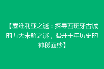 【塞维利亚之谜:探寻西班牙古城的五大未解之谜,揭开千年历史的神秘面纱】