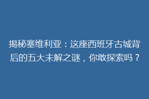 揭秘塞维利亚：这座西班牙古城背后的五大未解之谜，你敢探索吗？