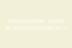 《塞维利亚风情探秘：古城新颜，哪个角落是你心中的必游之地？》