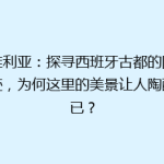 塞维利亚：探寻西班牙古都的隐藏奇迹，为何这里的美景让人陶醉不已？