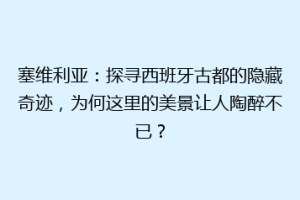 塞维利亚：探寻西班牙古都的隐藏奇迹，为何这里的美景让人陶醉不已？