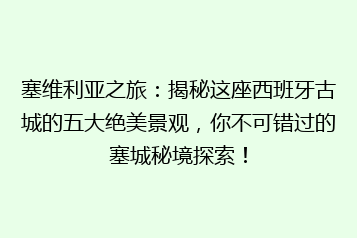 塞维利亚之旅:揭秘这座西班牙古城的五大绝美景观,你不可错过的塞城秘境探索!