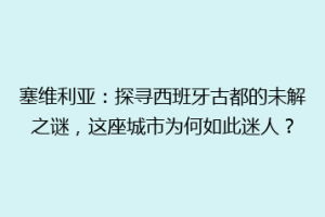 塞维利亚：探寻西班牙古都的未解之谜，这座城市为何如此迷人？