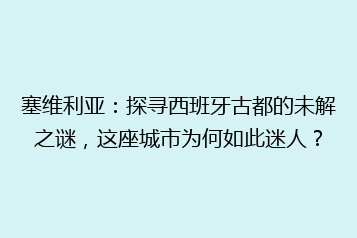 塞维利亚:探寻西班牙古都的未解之谜,这座城市为何如此迷人?