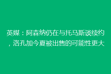 英媒:阿森纳仍在与托马斯谈续约,洛孔加今夏被出售的可能性更大