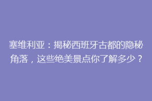 塞维利亚：揭秘西班牙古都的隐秘角落，这些绝美景点你了解多少？