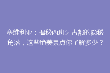塞维利亚:揭秘西班牙古都的隐秘角落,这些绝美景点你了解多少?