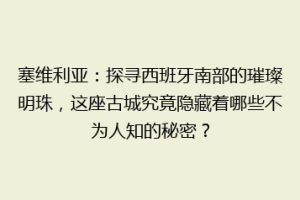 塞维利亚：探寻西班牙南部的璀璨明珠，这座古城究竟隐藏着哪些不为人知的秘密？