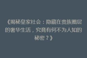 《揭秘皇家社会：隐藏在贵族圈层的奢华生活，究竟有何不为人知的秘密？》