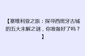 【塞维利亚之旅:探寻西班牙古城的五大未解之谜,你准备好了吗?】